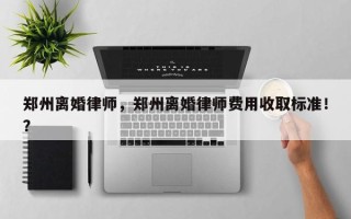 郑州离婚律师，郑州离婚律师费用收取标准！？