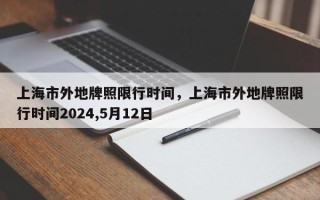 上海市外地牌照限行时间，上海市外地牌照限行时间2024,5月12日