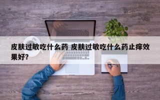 皮肤过敏吃什么药 皮肤过敏吃什么药止痒效果好？