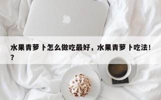 水果青萝卜怎么做吃最好，水果青萝卜吃法！？