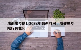 成都尾号限行2022年最新时间，成都尾号限行有变化