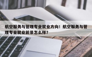 航空服务与管理专业就业方向！航空服务与管理专业就业前景怎么样？