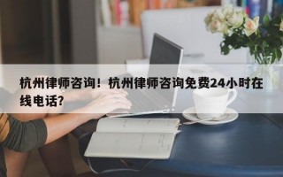 杭州律师咨询！杭州律师咨询免费24小时在线电话？