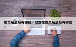 脑炎后遗症有哪些！散发性脑炎后遗症有哪些？