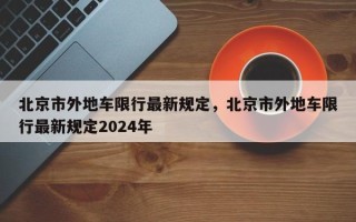 北京市外地车限行最新规定，北京市外地车限行最新规定2024年