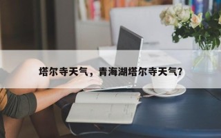 塔尔寺天气，青海湖塔尔寺天气？