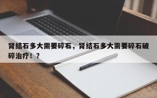 肾结石多大需要碎石，肾结石多大需要碎石破碎治疗！？