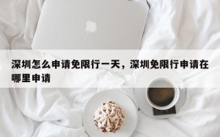 深圳怎么申请免限行一天，深圳免限行申请在哪里申请