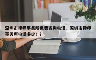 深圳市律师事务所免费咨询电话，深圳市律师事务所电话多少！？