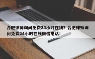 合肥律师询问免费24小时在线？合肥律师询问免费24小时在线微信电话！