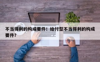 不当得利的构成要件！给付型不当得利的构成要件？