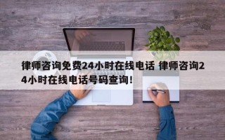 律师咨询免费24小时在线电话 律师咨询24小时在线电话号码查询！