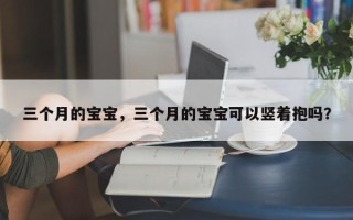 三个月的宝宝，三个月的宝宝可以竖着抱吗？
