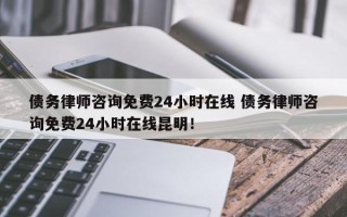 债务律师咨询免费24小时在线 债务律师咨询免费24小时在线昆明！