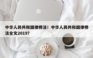 中华人民共和国律师法！中华人民共和国律师法全文2019？