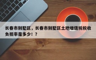 长春市别墅区，长春市别墅区土地增值税税收负担率是多少！？