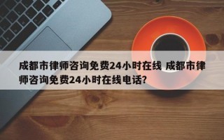 成都市律师咨询免费24小时在线 成都市律师咨询免费24小时在线电话？