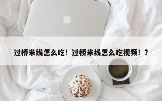 过桥米线怎么吃！过桥米线怎么吃视频！？