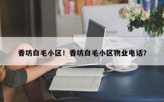 香坊白毛小区！香坊白毛小区物业电话？