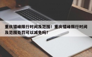 重庆错峰限行时间及范围！重庆错峰限行时间及范围处罚可以减免吗？