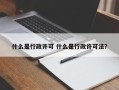 什么是行政许可 什么是行政许可法？