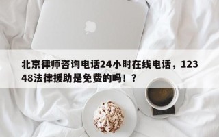 北京律师咨询电话24小时在线电话，12348法律援助是免费的吗！？