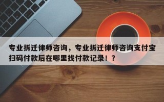 专业拆迁律师咨询，专业拆迁律师咨询支付宝扫码付款后在哪里找付款记录！？