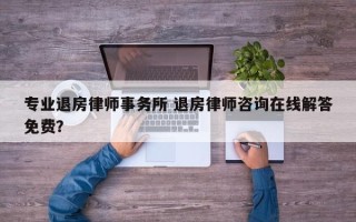 专业退房律师事务所 退房律师咨询在线解答免费？