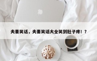 夫妻笑话，夫妻笑话大全笑到肚子疼！？