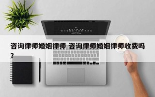 咨询律师婚姻律师 咨询律师婚姻律师收费吗？