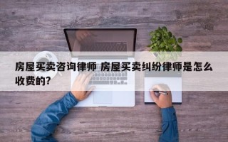 房屋买卖咨询律师 房屋买卖纠纷律师是怎么收费的?