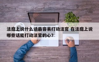 法庭上说什么话最容易打动法官 在法庭上说哪些话能打动法官的心？