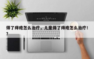 得了痔疮怎么治疗，儿童得了痔疮怎么治疗！？