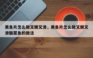 黑鱼片怎么做又嫩又滑，黑鱼片怎么做又嫩又滑酸菜鱼的做法