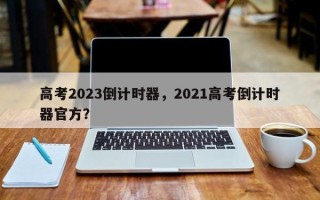 高考2023倒计时器，2021高考倒计时器官方？