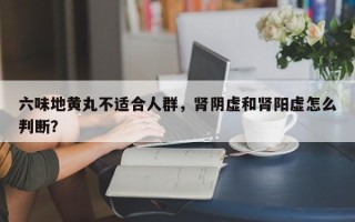 六味地黄丸不适合人群，肾阴虚和肾阳虚怎么判断？