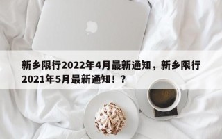 新乡限行2022年4月最新通知，新乡限行2021年5月最新通知！？