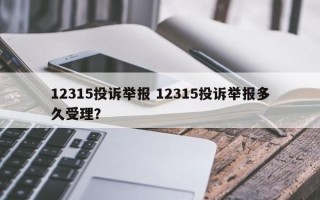 12315投诉举报 12315投诉举报多久受理？