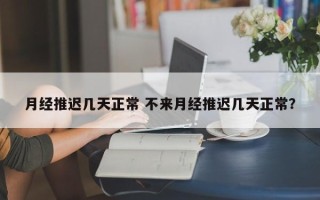 月经推迟几天正常 不来月经推迟几天正常？