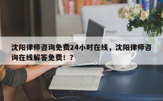 沈阳律师咨询免费24小时在线，沈阳律师咨询在线解答免费！？