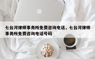 七台河律师事务所免费咨询电话，七台河律师事务所免费咨询电话号码