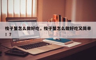 梭子蟹怎么做好吃，梭子蟹怎么做好吃又简单！？