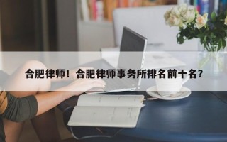 合肥律师！合肥律师事务所排名前十名？