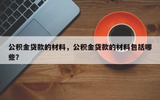 公积金贷款的材料，公积金贷款的材料包括哪些？