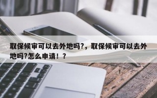 取保候审可以去外地吗?，取保候审可以去外地吗?怎么申请！？