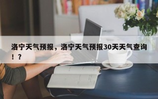 洛宁天气预报，洛宁天气预报30天天气查询！？