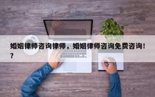 婚姻律师咨询律师，婚姻律师咨询免费咨询！？