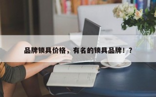 品牌锁具价格，有名的锁具品牌！？