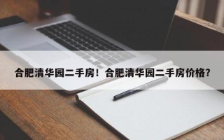 合肥清华园二手房！合肥清华园二手房价格？