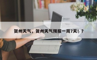 贺州天气，贺州天气预报一周7天！？